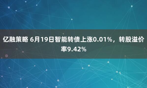 亿融策略 6月19日智能转债上涨0.01%，转股溢价率9.42%