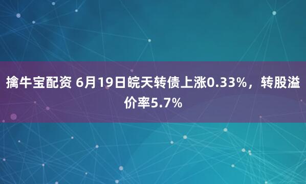 擒牛宝配资 6月19日皖天转债上涨0.33%，转股溢价率5.7%