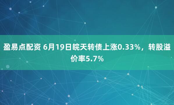 盈易点配资 6月19日皖天转债上涨0.33%，转股溢价率5.7%