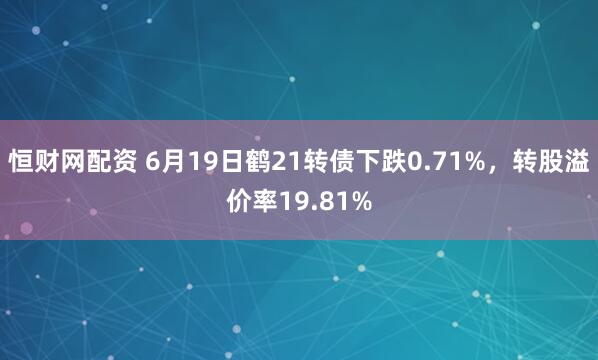 恒财网配资 6月19日鹤21转债下跌0.71%，转股溢价率19.81%