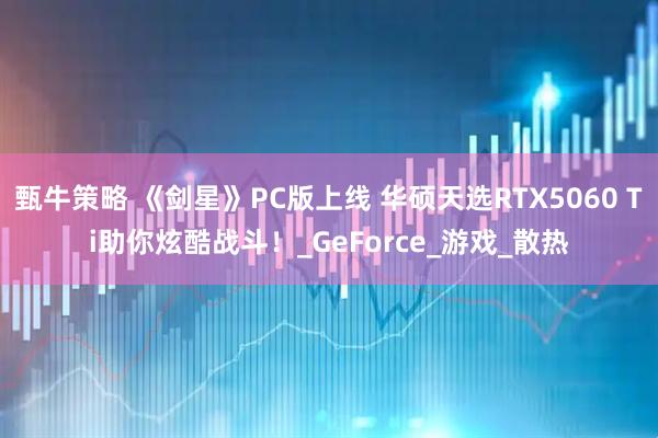 甄牛策略 《剑星》PC版上线 华硕天选RTX5060 Ti助你炫酷战斗！_GeForce_游戏_散热