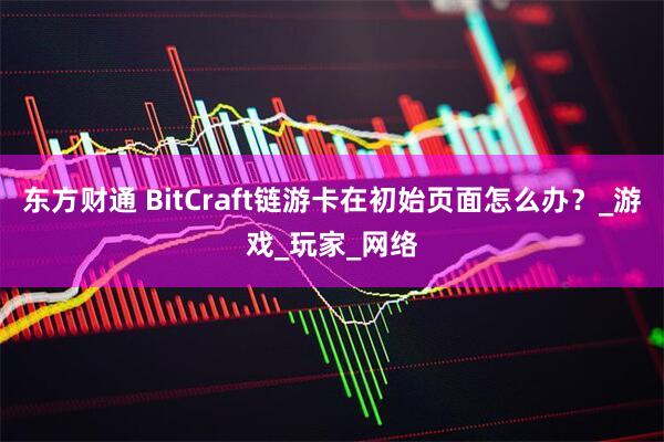 东方财通 BitCraft链游卡在初始页面怎么办？_游戏_玩家_网络