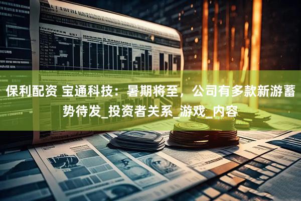 保利配资 宝通科技：暑期将至，公司有多款新游蓄势待发_投资者关系_游戏_内容