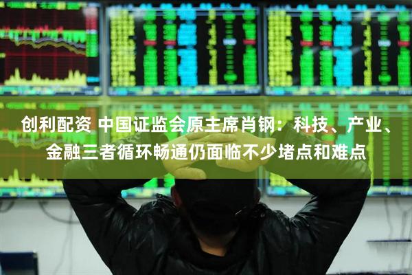 创利配资 中国证监会原主席肖钢：科技、产业、金融三者循环畅通仍面临不少堵点和难点