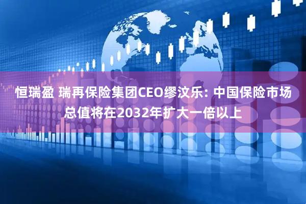 恒瑞盈 瑞再保险集团CEO缪汶乐: 中国保险市场总值将在2032年扩大一倍以上