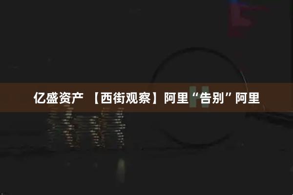 亿盛资产 【西街观察】阿里“告别”阿里