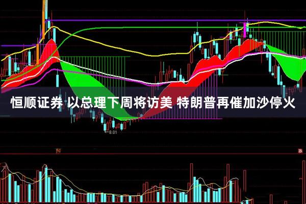 恒顺证券 以总理下周将访美 特朗普再催加沙停火