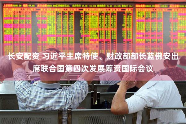 长安配资 习近平主席特使、财政部部长蓝佛安出席联合国第四次发展筹资国际会议