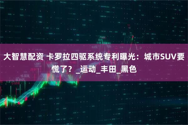 大智慧配资 卡罗拉四驱系统专利曝光：城市SUV要慌了？_运动_丰田_黑色