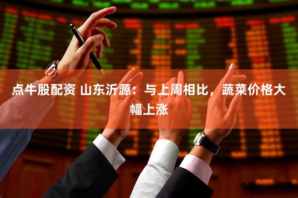 点牛股配资 山东沂源：与上周相比，蔬菜价格大幅上涨