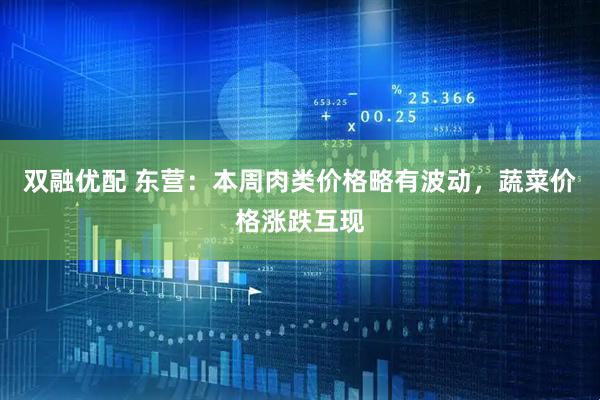双融优配 东营：本周肉类价格略有波动，蔬菜价格涨跌互现