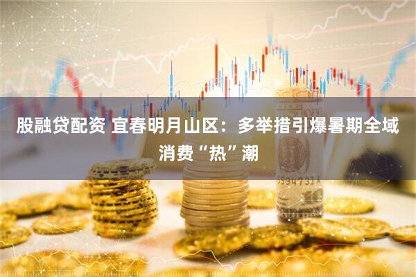 股融贷配资 宜春明月山区：多举措引爆暑期全域消费“热”潮