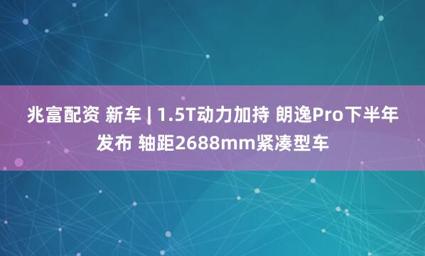 兆富配资 新车 | 1.5T动力加持 朗逸Pro下半年发布 轴距2688mm紧凑型车