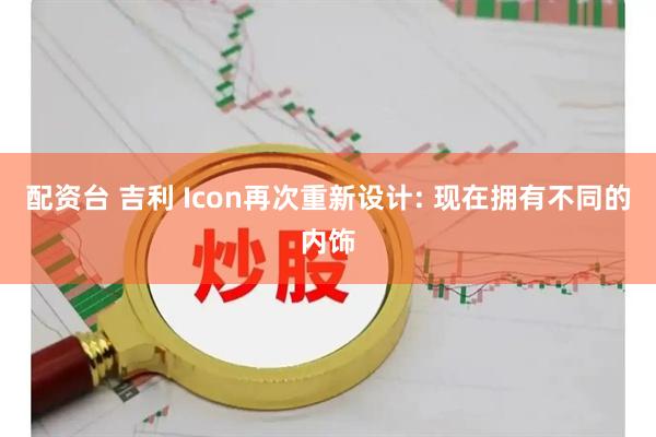 配资台 吉利 Icon再次重新设计: 现在拥有不同的内饰
