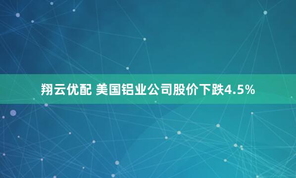 翔云优配 美国铝业公司股价下跌4.5%