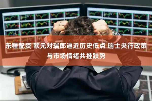 东程配资 欧元对瑞郎逼近历史低点 瑞士央行政策与市场情绪共推跌势