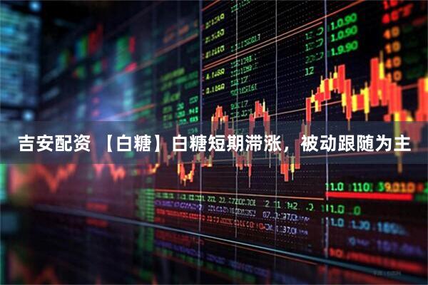 吉安配资 【白糖】白糖短期滞涨，被动跟随为主