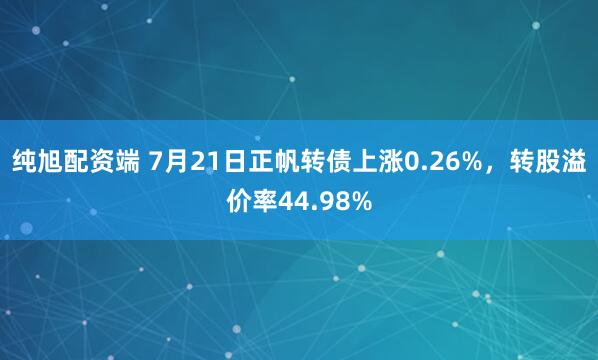 纯旭配资端 7月21日正帆转债上涨0.26%，转股溢价率44.98%