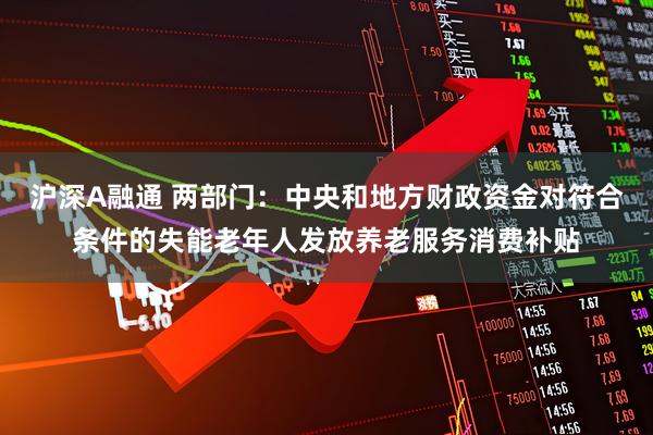 沪深A融通 两部门：中央和地方财政资金对符合条件的失能老年人发放养老服务消费补贴