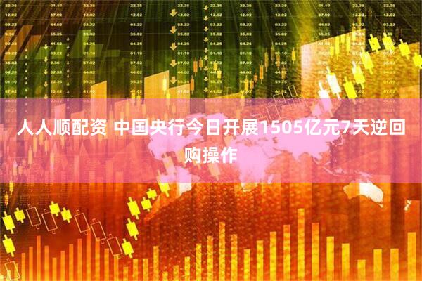 人人顺配资 中国央行今日开展1505亿元7天逆回购操作