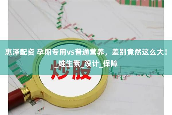 惠泽配资 孕期专用vs普通营养，差别竟然这么大！_维生素_设计_保障