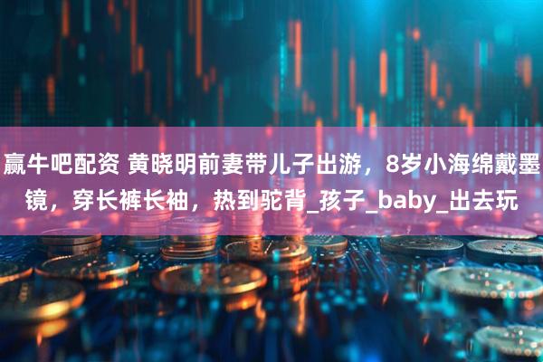 赢牛吧配资 黄晓明前妻带儿子出游，8岁小海绵戴墨镜，穿长裤长袖，热到驼背_孩子_baby_出去玩