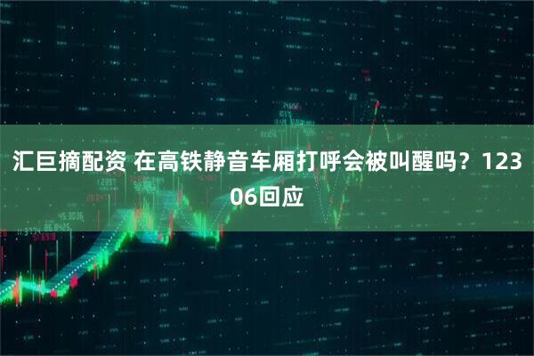 汇巨摘配资 在高铁静音车厢打呼会被叫醒吗？12306回应