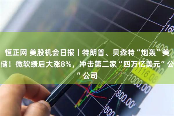 恒正网 美股机会日报丨特朗普、贝森特“炮轰”美联储！微软绩后大涨8%，冲击第二家“四万亿美元”公司