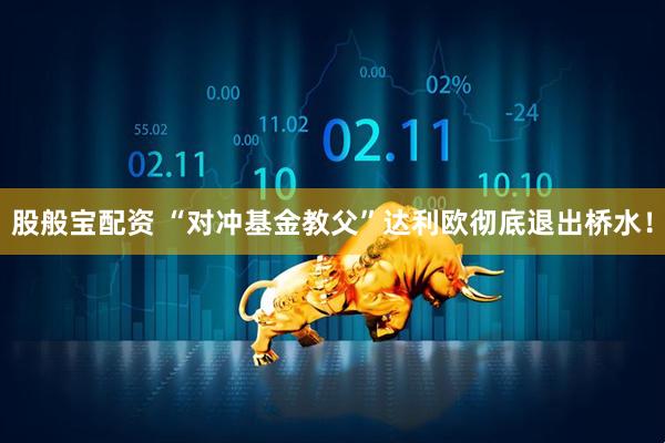 股般宝配资 “对冲基金教父”达利欧彻底退出桥水！