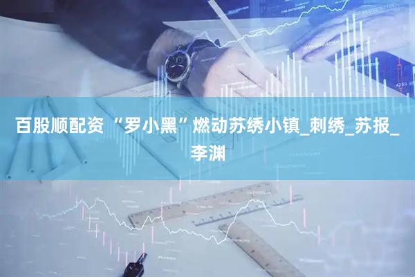 百股顺配资 “罗小黑”燃动苏绣小镇_刺绣_苏报_李渊