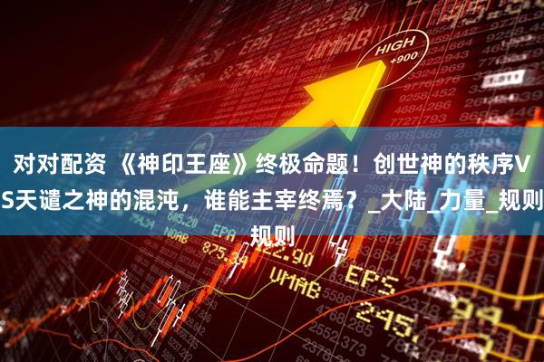 对对配资 《神印王座》终极命题！创世神的秩序VS天谴之神的混沌，谁能主宰终焉？_大陆_力量_规则