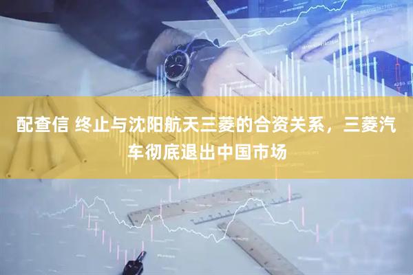 配查信 终止与沈阳航天三菱的合资关系，三菱汽车彻底退出中国市场