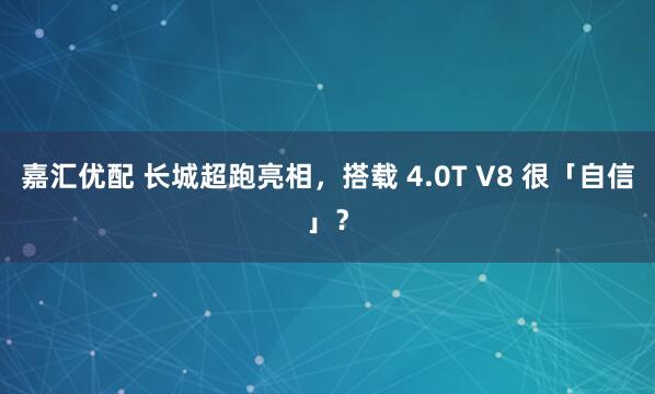 嘉汇优配 长城超跑亮相，搭载 4.0T V8 很「自信」？