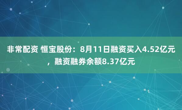 非常配资 恒宝股份：8月11日融资买入4.52亿元，融资融券余额8.37亿元