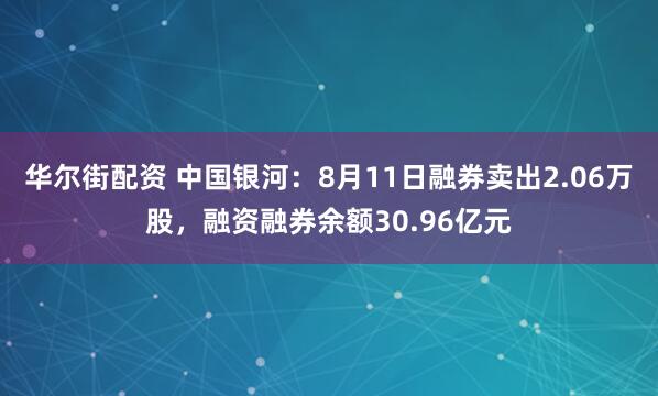 华尔街配资 中国银河：8月11日融券卖出2.06万股，融资融券余额30.96亿元