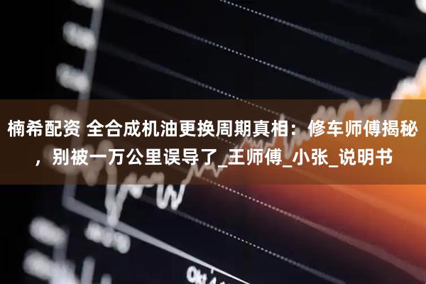 楠希配资 全合成机油更换周期真相：修车师傅揭秘，别被一万公里误导了_王师傅_小张_说明书