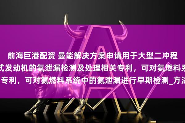 前海巨港配资 曼能解决方案申请用于大型二冲程单流扫气涡轮增压内燃式发动机的氨泄漏检测及处理相关专利，可对氨燃料系统中的氨泄漏进行早期检测_方法_显示