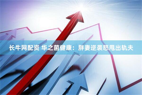 长牛网配资 华之菌健康：胖妻逆袭怒甩出轨夫