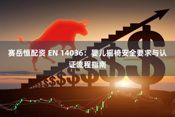 赛岳恒配资 EN 14036：婴儿摇椅安全要求与认证流程指南