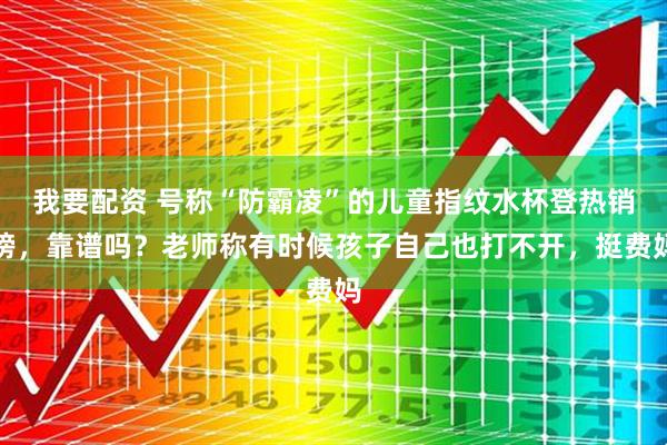 我要配资 号称“防霸凌”的儿童指纹水杯登热销榜，靠谱吗？老师称有时候孩子自己也打不开，挺费妈