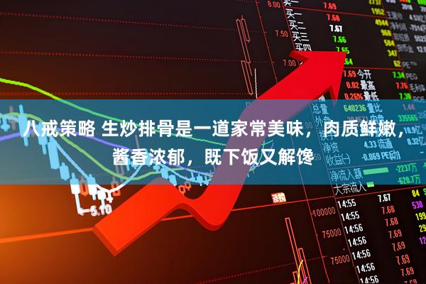 八戒策略 生炒排骨是一道家常美味，肉质鲜嫩，酱香浓郁，既下饭又解馋