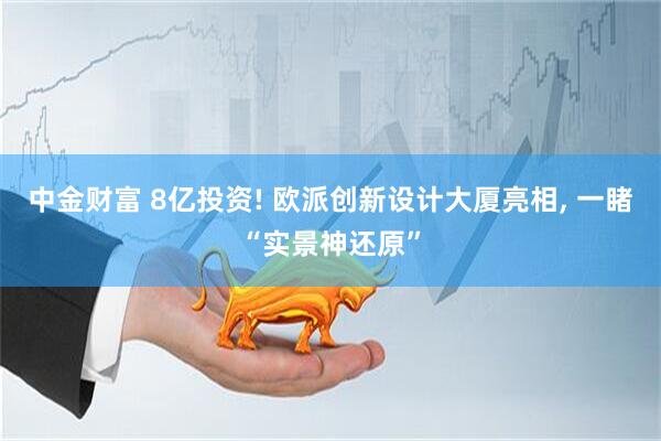 中金财富 8亿投资! 欧派创新设计大厦亮相, 一睹“实景神还原”
