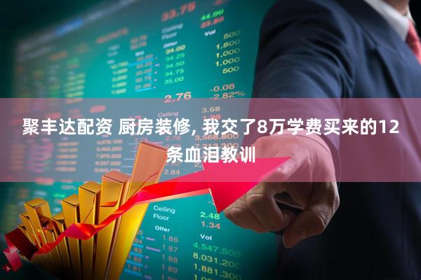 聚丰达配资 厨房装修, 我交了8万学费买来的12条血泪教训