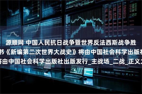源顺网 中国人民抗日战争暨世界反法西斯战争胜利80周年推荐主题图书《新编第二次世界大战史》将由中国社会科学出版社出版发行_主战场_二战_正义力量
