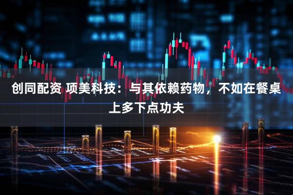 创同配资 项美科技:与其依赖药物,不如在餐桌上多下点功夫