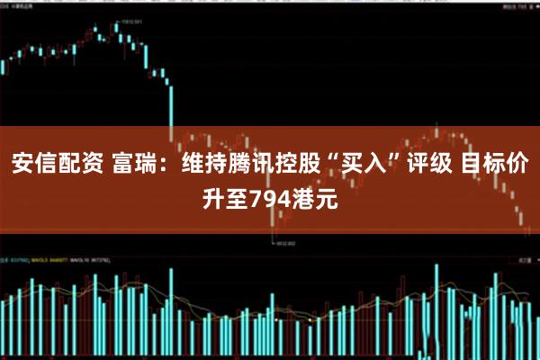 安信配资 富瑞:维持腾讯控股“买入”评级 目标价升至794港元