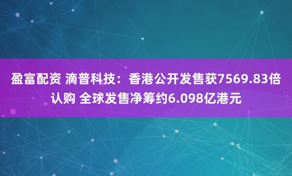 盈富配资 滴普科技:香港公开发售获7569.83倍认购 全球发售净筹约6.098亿港元