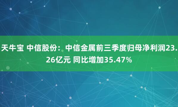 天牛宝 中信股份:中信金属前三季度归母净利润23.26亿元 同比增加35.47%