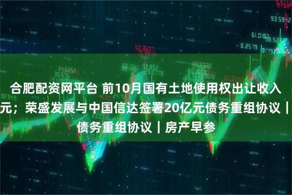合肥配资网平台 前10月国有土地使用权出让收入24982亿元；荣盛发展与中国信达签署20亿元债务重组协议｜房产早参