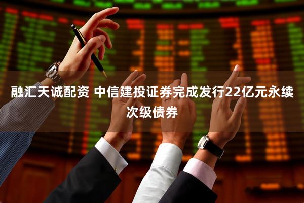 融汇天诚配资 中信建投证券完成发行22亿元永续次级债券